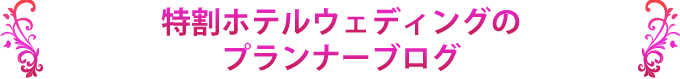 特割ホテルウェディングのプランナーブログ