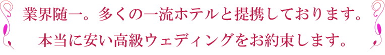 業界随一。多くの一流ホテルと提携しております。本当に安い高級ウェディングをお約束します。