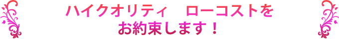 ハイクオリティローコストをお約束します！