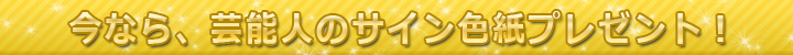 今なら、芸能人のサイン色紙プレゼント